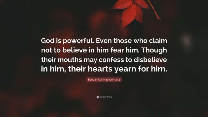Bangambiki Habyarimana Quote: “God is powerful. Even those who claim not to believe in him fear him. Though their mouths may confess to disbelieve in him, their hearts yearn for him.”