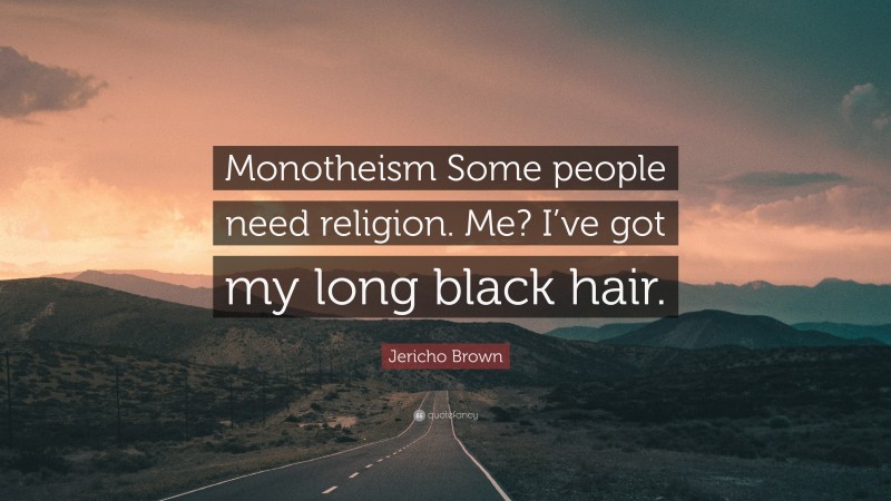 Jericho Brown Quote: “Monotheism Some people need religion. Me? I’ve got my long black hair.”