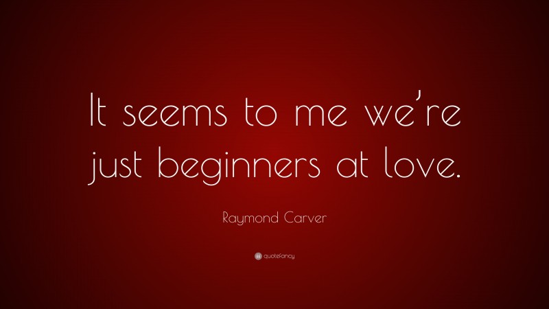 Raymond Carver Quote: “It seems to me we’re just beginners at love.”