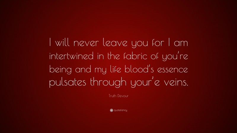 Truth Devour Quote: “I will never leave you for I am intertwined in the fabric of you’re being and my life blood’s essence pulsates through your’e veins.”