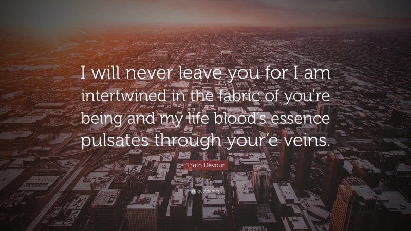 Truth Devour Quote: “I will never leave you for I am intertwined in the fabric of you’re being and my life blood’s essence pulsates through your’e veins.”