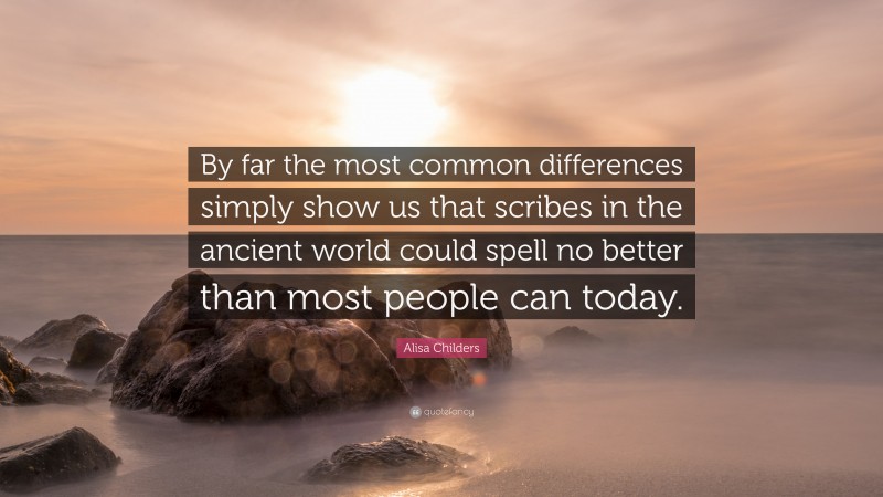 Alisa Childers Quote: “By far the most common differences simply show us that scribes in the ancient world could spell no better than most people can today.”
