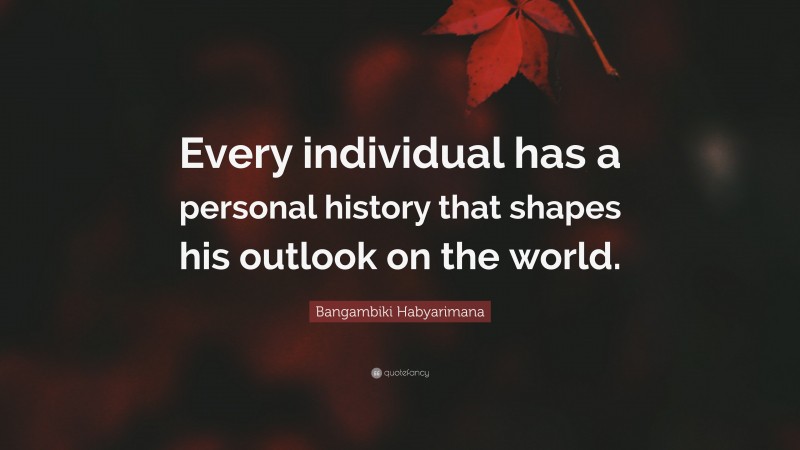 Bangambiki Habyarimana Quote: “Every individual has a personal history that shapes his outlook on the world.”
