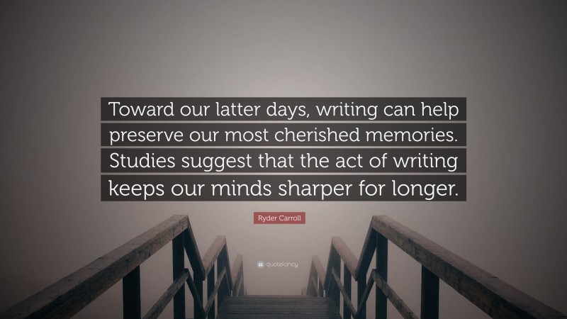 Ryder Carroll Quote: “Toward our latter days, writing can help preserve our most cherished memories. Studies suggest that the act of writing keeps our minds sharper for longer.”