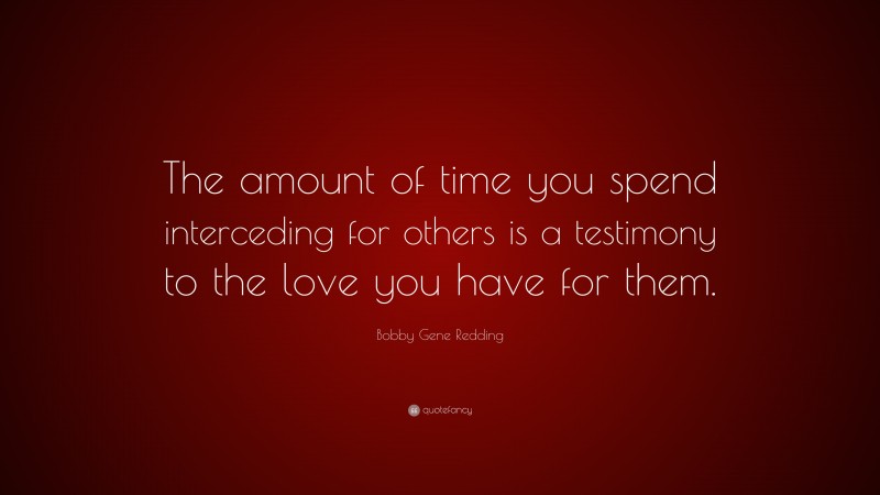 Bobby Gene Redding Quote: “The amount of time you spend interceding for others is a testimony to the love you have for them.”