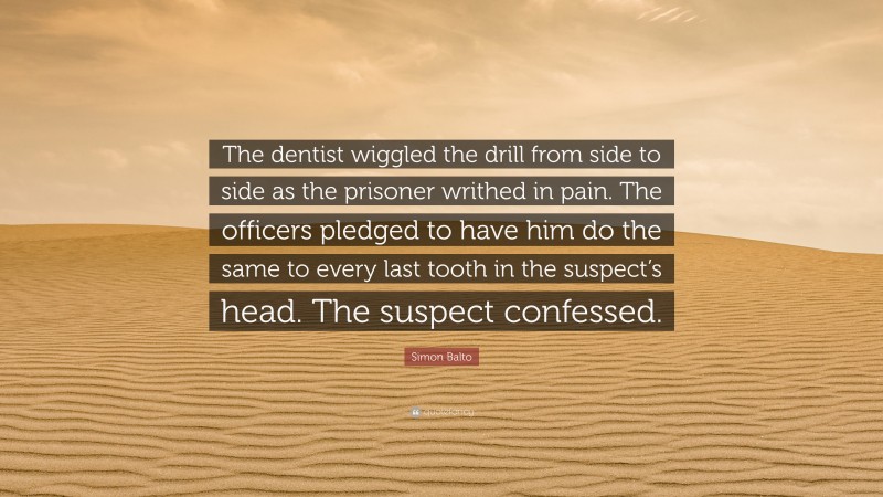 Simon Balto Quote: “The dentist wiggled the drill from side to side as the prisoner writhed in pain. The officers pledged to have him do the same to every last tooth in the suspect’s head. The suspect confessed.”