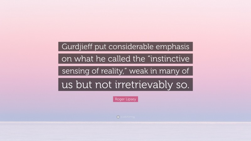 Roger Lipsey Quote: “Gurdjieff put considerable emphasis on what he called the “instinctive sensing of reality,” weak in many of us but not irretrievably so.”