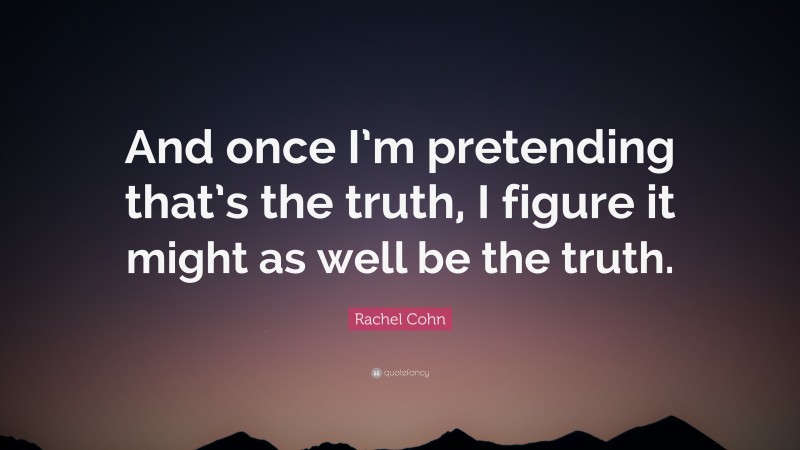 Rachel Cohn Quote: “And once I’m pretending that’s the truth, I figure it might as well be the truth.”