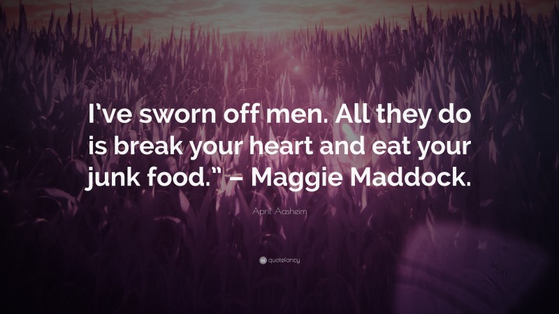 April Aasheim Quote: “I’ve sworn off men. All they do is break your heart and eat your junk food.” – Maggie Maddock.”