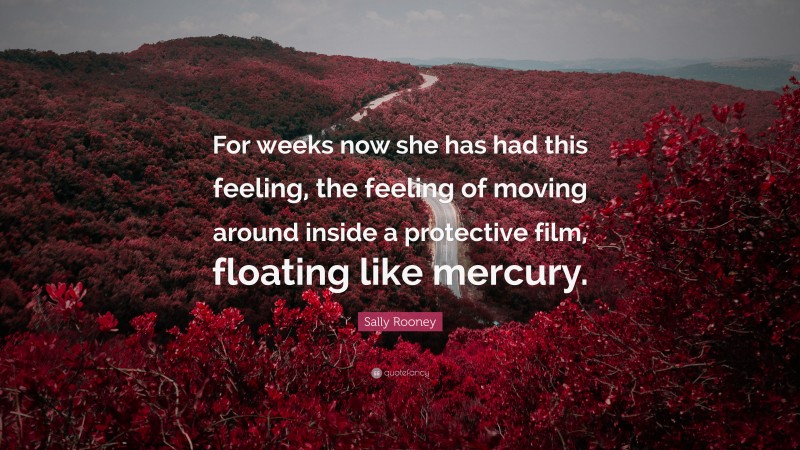 Sally Rooney Quote: “For weeks now she has had this feeling, the feeling of moving around inside a protective film, floating like mercury.”