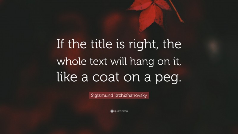 Sigizmund Krzhizhanovsky Quote: “If the title is right, the whole text will hang on it, like a coat on a peg.”