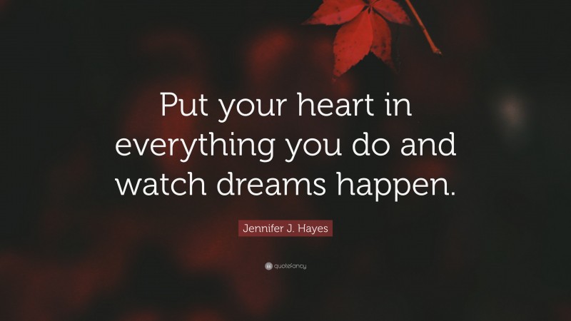 Jennifer J. Hayes Quote: “Put your heart in everything you do and watch dreams happen.”