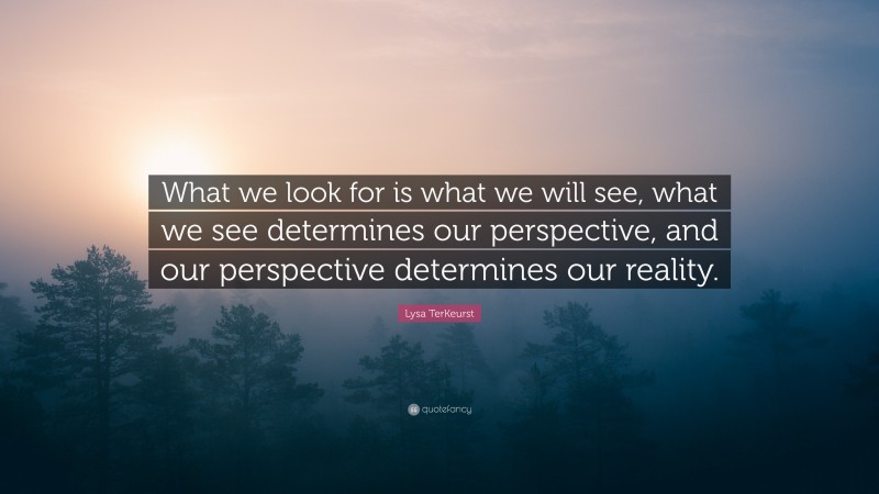 Lysa TerKeurst Quote: “What we look for is what we will see, what we see determines our perspective, and our perspective determines our reality.”
