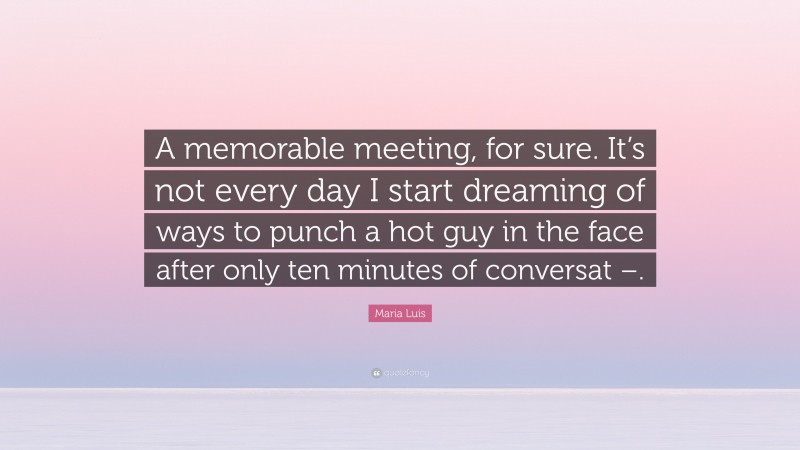 Maria Luis Quote: “A memorable meeting, for sure. It’s not every day I start dreaming of ways to punch a hot guy in the face after only ten minutes of conversat –.”