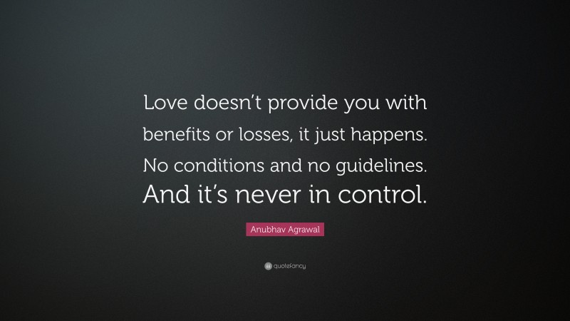 Anubhav Agrawal Quote: “Love doesn’t provide you with benefits or losses, it just happens. No conditions and no guidelines. And it’s never in control.”