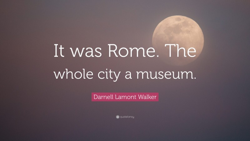Darnell Lamont Walker Quote: “It was Rome. The whole city a museum.”