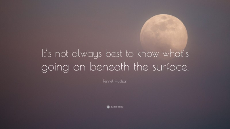 Fennel Hudson Quote: “It’s not always best to know what’s going on beneath the surface.”