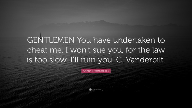 Arthur T. Vanderbilt II Quote: “GENTLEMEN You have undertaken to cheat me. I won’t sue you, for the law is too slow. I’ll ruin you. C. Vanderbilt.”
