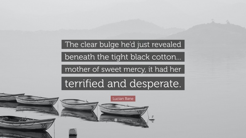 Lucian Bane Quote: “The clear bulge he’d just revealed beneath the tight black cotton... mother of sweet mercy, it had her terrified and desperate.”