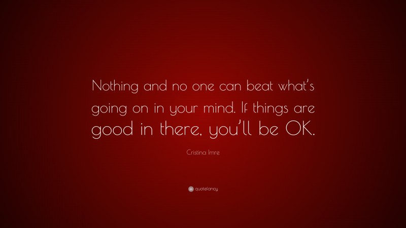 Cristina Imre Quote: “Nothing and no one can beat what’s going on in your mind. If things are good in there, you’ll be OK.”