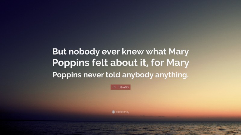 P.L. Travers Quote: “But nobody ever knew what Mary Poppins felt about it, for Mary Poppins never told anybody anything.”