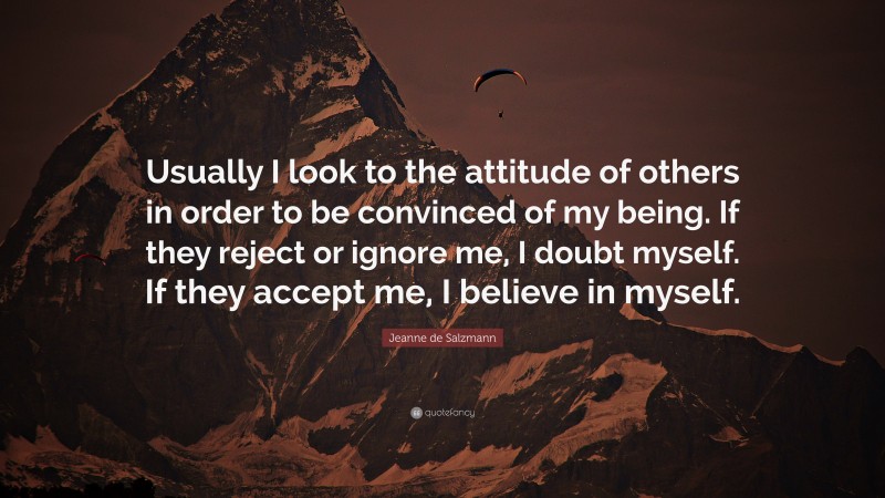 Jeanne de Salzmann Quote: “Usually I look to the attitude of others in order to be convinced of my being. If they reject or ignore me, I doubt myself. If they accept me, I believe in myself.”