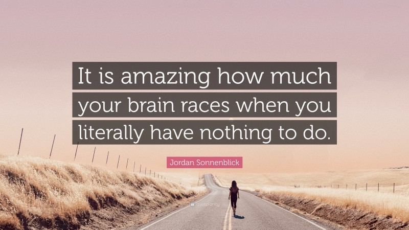 Jordan Sonnenblick Quote: “It is amazing how much your brain races when you literally have nothing to do.”