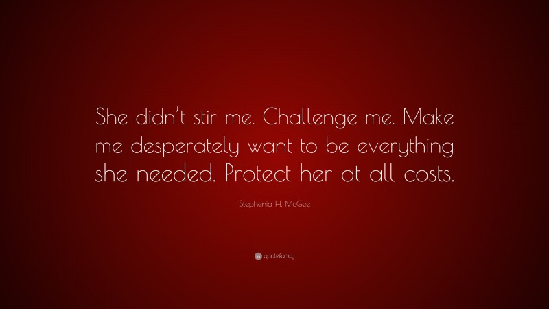 Stephenia H. McGee Quote: “She didn’t stir me. Challenge me. Make me desperately want to be everything she needed. Protect her at all costs.”