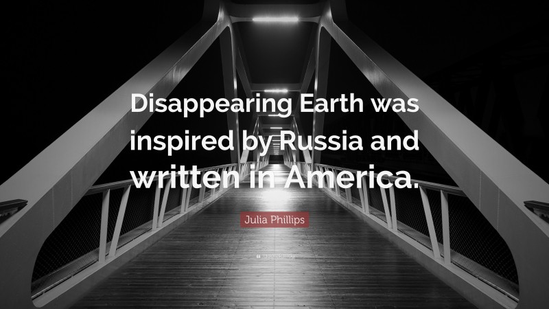 Julia Phillips Quote: “Disappearing Earth was inspired by Russia and written in America.”