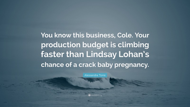 Alessandra Torre Quote: “You know this business, Cole. Your production budget is climbing faster than Lindsay Lohan’s chance of a crack baby pregnancy.”