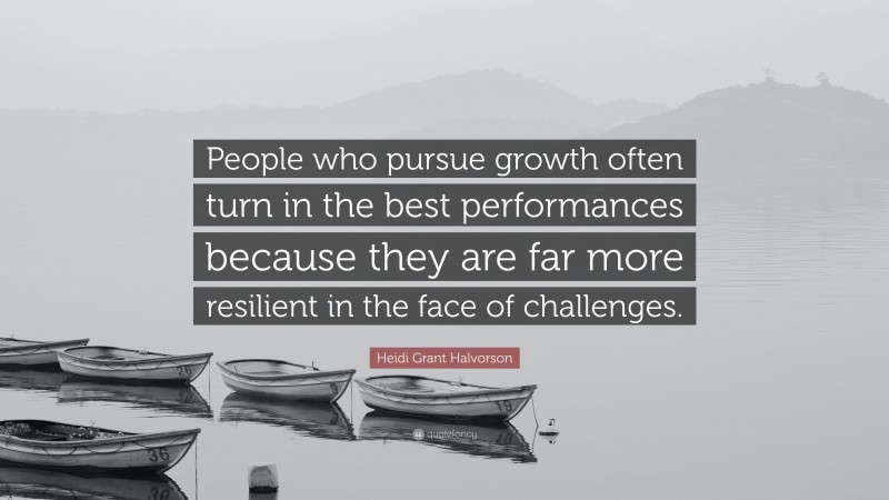 Heidi Grant Halvorson Quote: “People who pursue growth often turn in the best performances because they are far more resilient in the face of challenges.”
