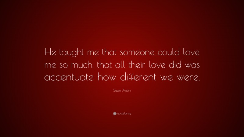 Sean Aeon Quote: “He taught me that someone could love me so much, that all their love did was accentuate how different we were.”
