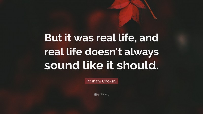 Roshani Chokshi Quote: “But it was real life, and real life doesn’t always sound like it should.”