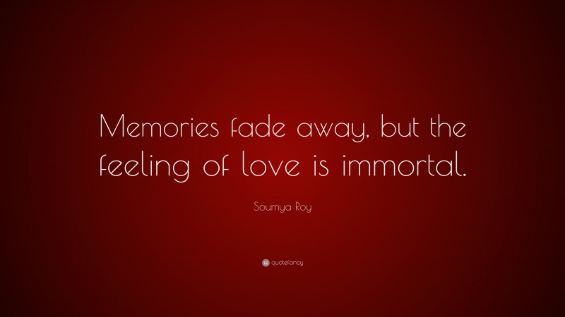Soumya Roy Quote: “Memories fade away, but the feeling of love is immortal.”