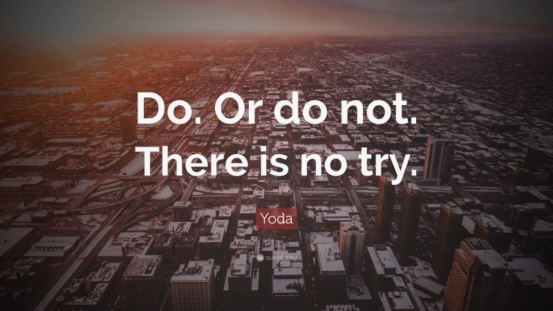 Yoda Quote: “Do. Or do not. There is no try.”