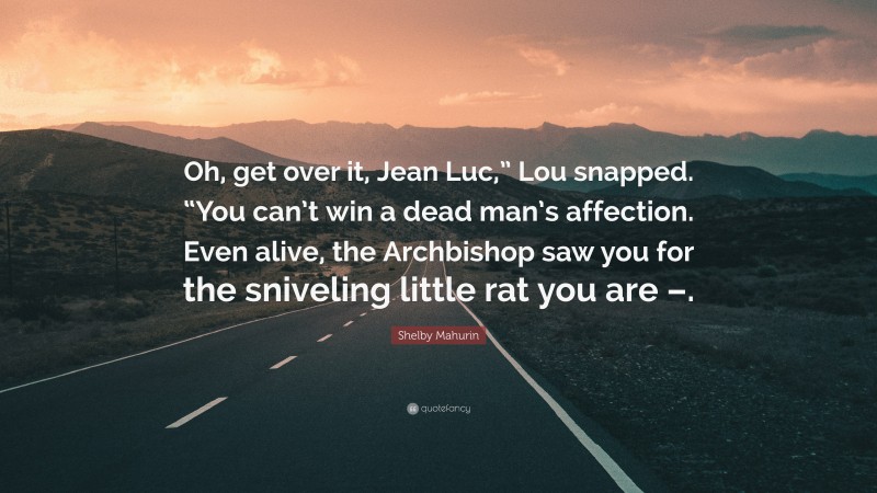 Shelby Mahurin Quote: “Oh, get over it, Jean Luc,” Lou snapped. “You can’t win a dead man’s affection. Even alive, the Archbishop saw you for the sniveling little rat you are –.”