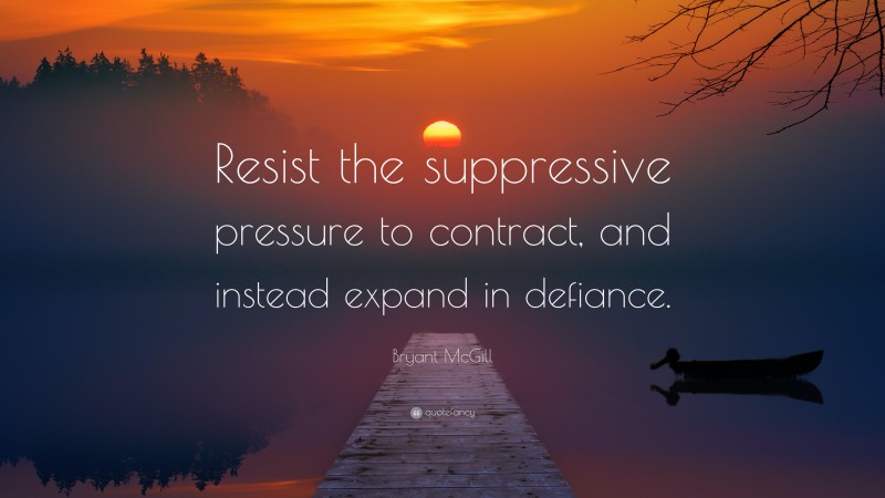 Bryant McGill Quote: “Resist the suppressive pressure to contract, and instead expand in defiance.”