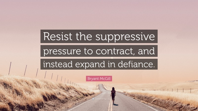 Bryant McGill Quote: “Resist the suppressive pressure to contract, and instead expand in defiance.”
