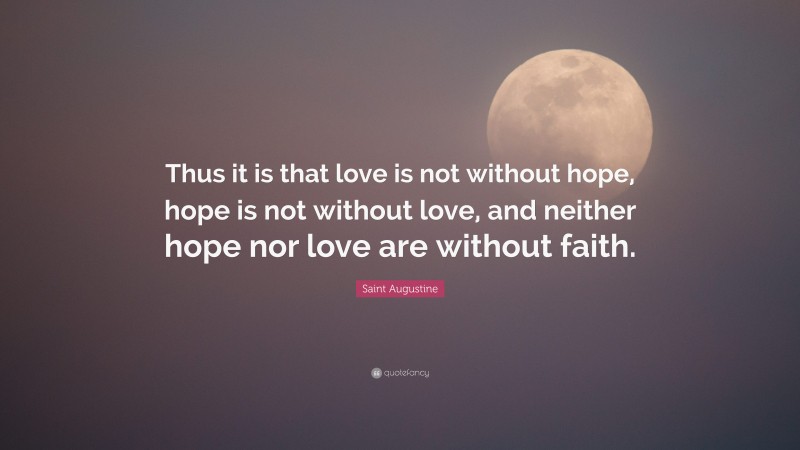 Saint Augustine Quote: “Thus it is that love is not without hope, hope is not without love, and neither hope nor love are without faith.”