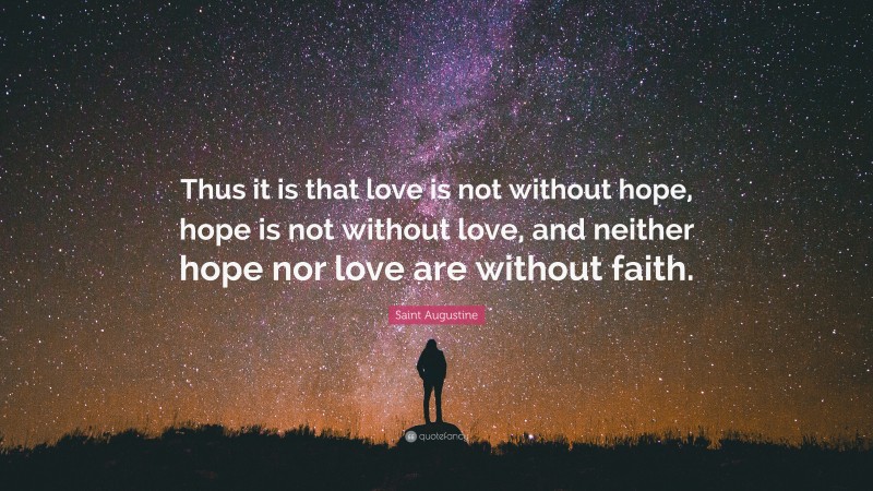 Saint Augustine Quote: “Thus it is that love is not without hope, hope is not without love, and neither hope nor love are without faith.”