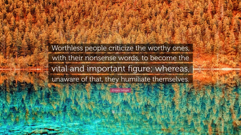 Ehsan Sehgal Quote: “Worthless people criticize the worthy ones, with their nonsense words, to become the vital and important figure; whereas, unaware of that, they humiliate themselves.”