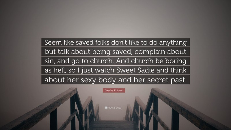 Deesha Philyaw Quote: “Seem like saved folks don’t like to do anything but talk about being saved, complain about sin, and go to church. And church be boring as hell, so I just watch Sweet Sadie and think about her sexy body and her secret past.”