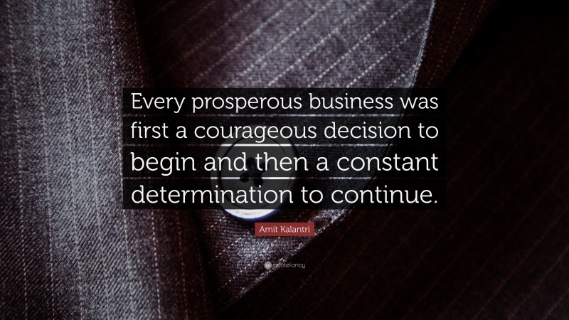 Amit Kalantri Quote: “Every prosperous business was first a courageous decision to begin and then a constant determination to continue.”