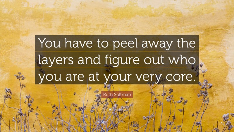 Ruth Soltman Quote: “You have to peel away the layers and figure out who you are at your very core.”