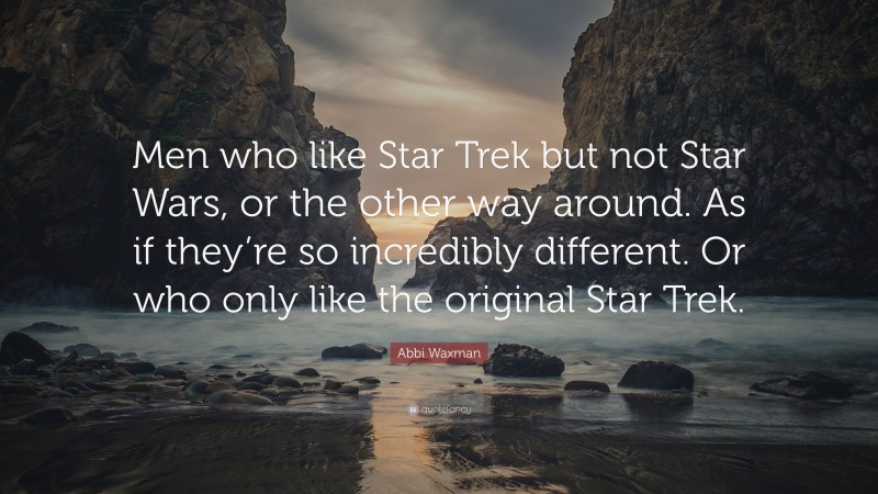 Abbi Waxman Quote: “Men who like Star Trek but not Star Wars, or the other way around. As if they’re so incredibly different. Or who only like the original Star Trek.”