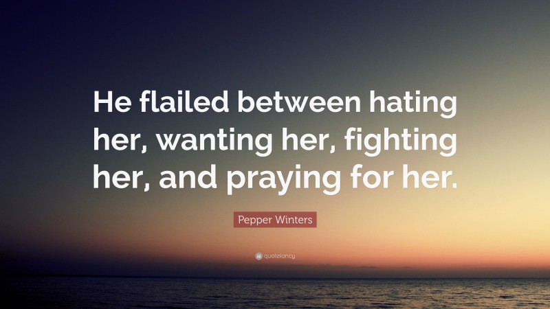 Pepper Winters Quote: “He flailed between hating her, wanting her, fighting her, and praying for her.”