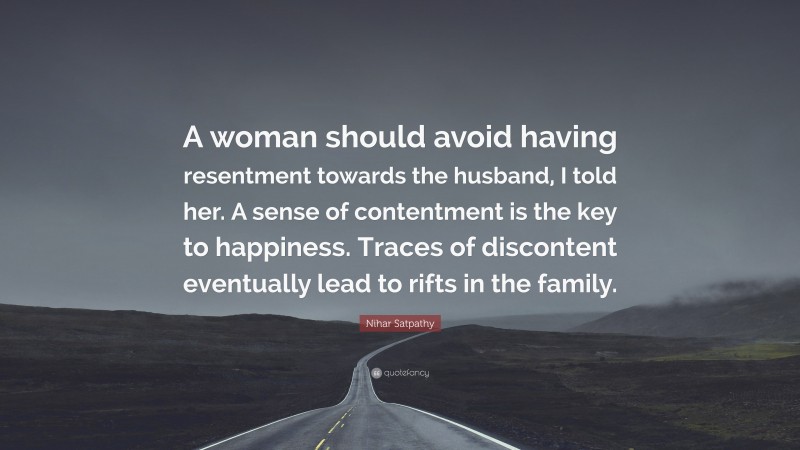Nihar Satpathy Quote: “A woman should avoid having resentment towards the husband, I told her. A sense of contentment is the key to happiness. Traces of discontent eventually lead to rifts in the family.”