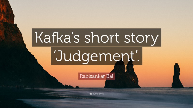 Rabisankar Bal Quote: “Kafka’s short story ‘Judgement’.”