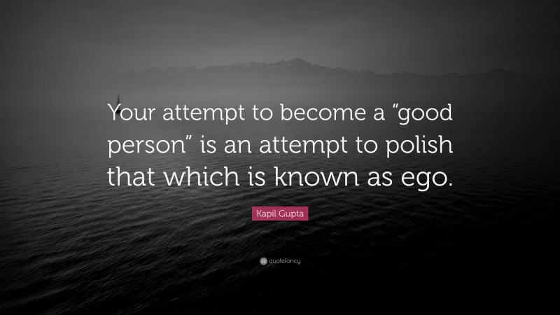 Kapil Gupta Quote: “Your attempt to become a “good person” is an attempt to polish that which is known as ego.”