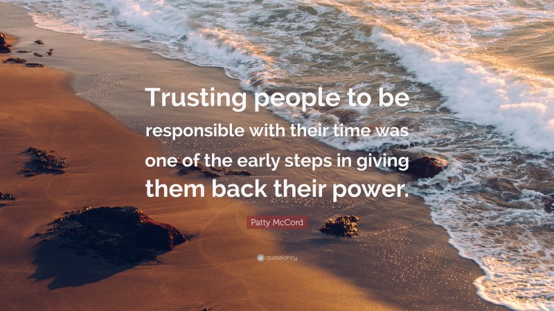 Patty McCord Quote: “Trusting people to be responsible with their time was one of the early steps in giving them back their power.”